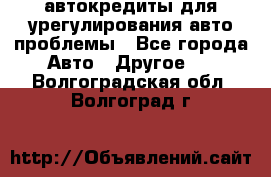 автокредиты для урегулирования авто проблемы - Все города Авто » Другое   . Волгоградская обл.,Волгоград г.